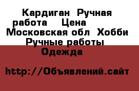 Кардиган. Ручная работа. › Цена ­ 7 000 - Московская обл. Хобби. Ручные работы » Одежда   